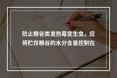 防止粮谷类发热霉变生虫，应将贮存粮谷的水分含量控制在