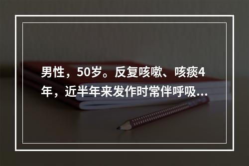 男性，50岁。反复咳嗽、咳痰4年，近半年来发作时常伴呼吸困难