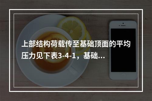 上部结构荷载传至基础顶面的平均压力见下表3-4-1，基础和