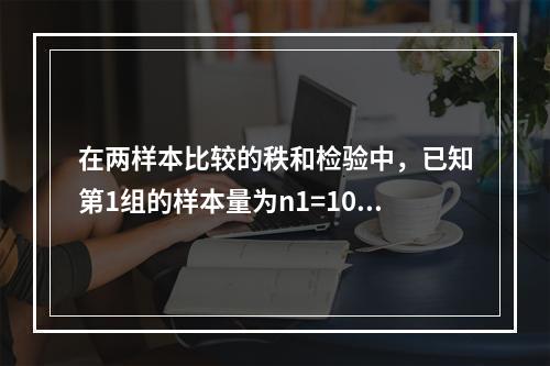 在两样本比较的秩和检验中，已知第1组的样本量为n1=10，秩