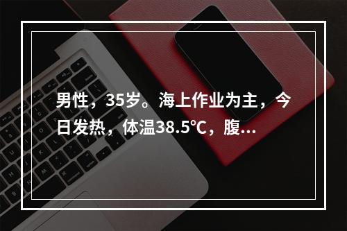 男性，35岁。海上作业为主，今日发热，体温38.5℃，腹泻稀