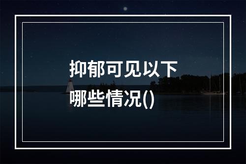 抑郁可见以下哪些情况()