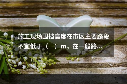 施工现场围挡高度在市区主要路段不宜低于（　）m，在一般路段不