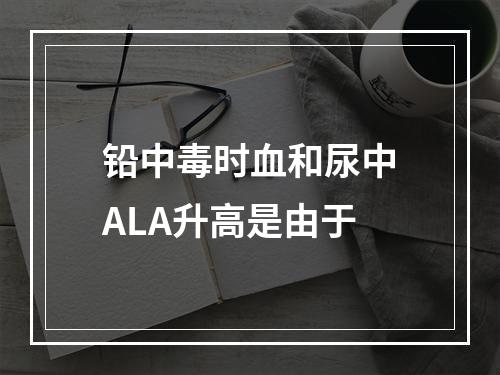 铅中毒时血和尿中ALA升高是由于