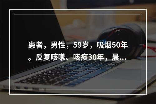 患者，男性，59岁，吸烟50年。反复咳嗽、咳痰30年，晨起排