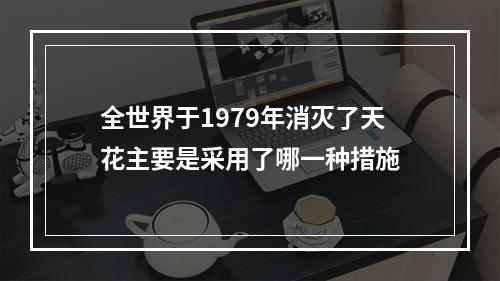 全世界于1979年消灭了天花主要是采用了哪一种措施