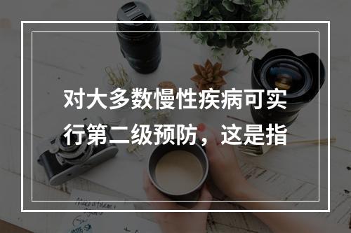 对大多数慢性疾病可实行第二级预防，这是指