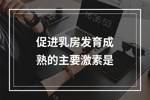 促进乳房发育成熟的主要激素是