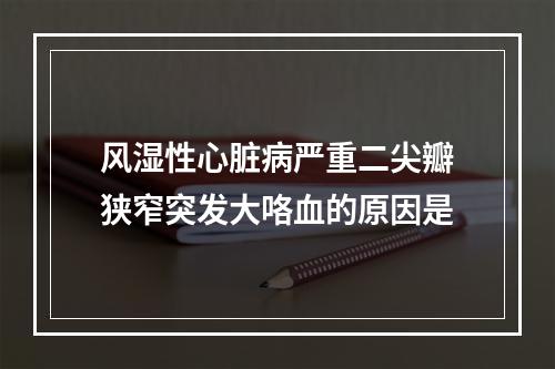 风湿性心脏病严重二尖瓣狭窄突发大咯血的原因是