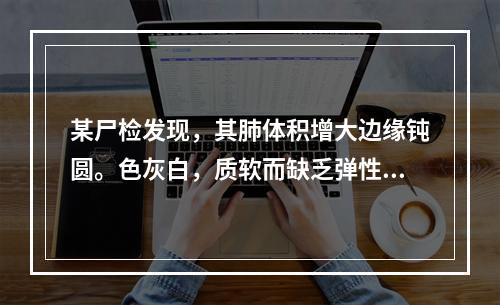 某尸检发现，其肺体积增大边缘钝圆。色灰白，质软而缺乏弹性，指