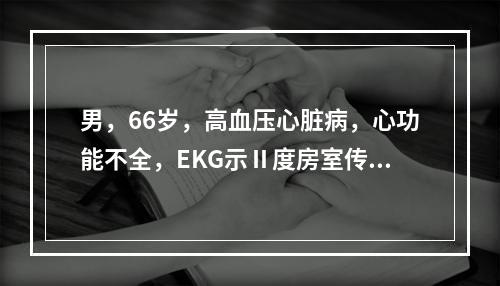 男，66岁，高血压心脏病，心功能不全，EKG示Ⅱ度房室传导阻