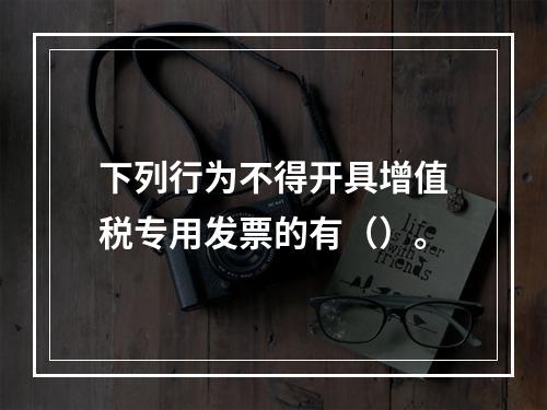 下列行为不得开具增值税专用发票的有（）。