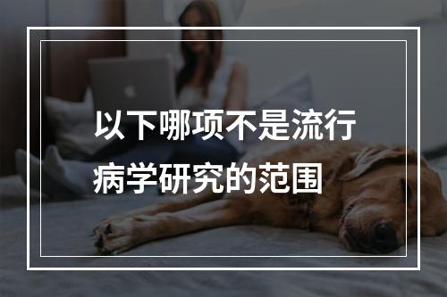 以下哪项不是流行病学研究的范围