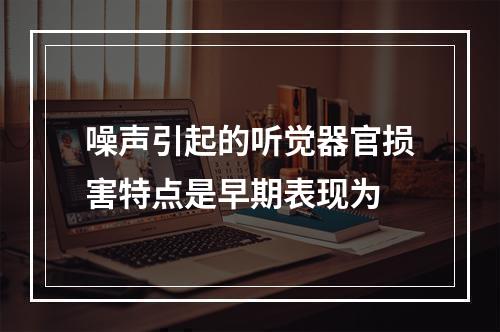 噪声引起的听觉器官损害特点是早期表现为