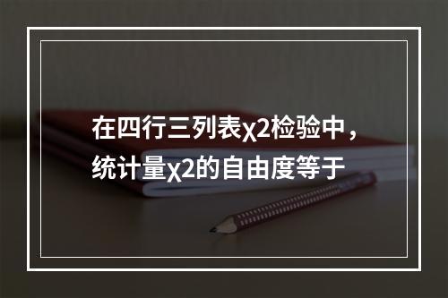 在四行三列表χ2检验中，统计量χ2的自由度等于