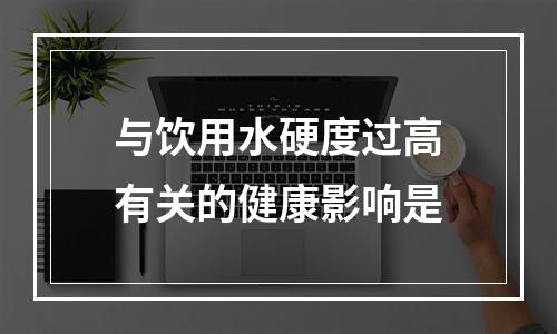 与饮用水硬度过高有关的健康影响是