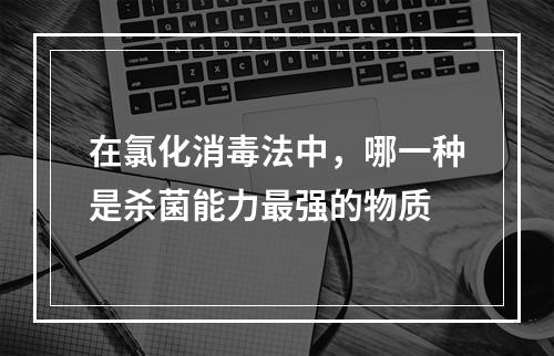 在氯化消毒法中，哪一种是杀菌能力最强的物质