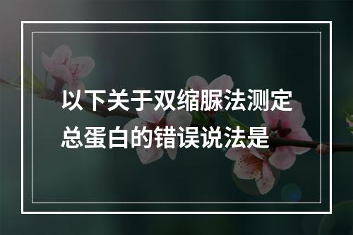 以下关于双缩脲法测定总蛋白的错误说法是