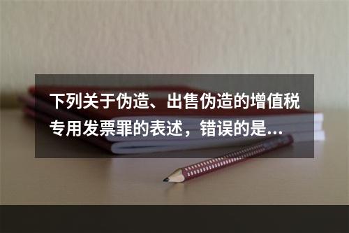 下列关于伪造、出售伪造的增值税专用发票罪的表述，错误的是（）