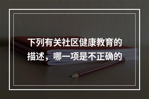 下列有关社区健康教育的描述，哪一项是不正确的