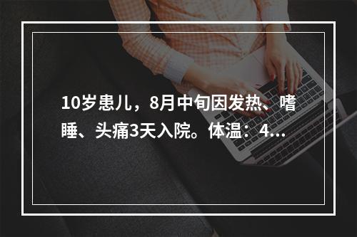 10岁患儿，8月中旬因发热、嗜睡、头痛3天入院。体温：40℃