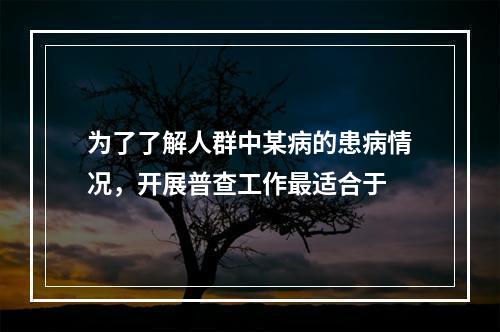 为了了解人群中某病的患病情况，开展普查工作最适合于