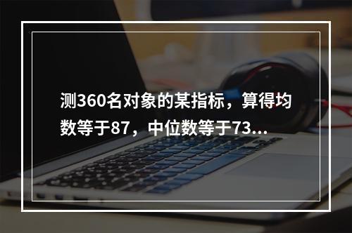 测360名对象的某指标，算得均数等于87，中位数等于73，标