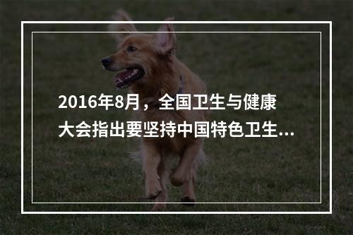 2016年8月，全国卫生与健康大会指出要坚持中国特色卫生与健