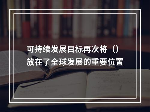 可持续发展目标再次将（）放在了全球发展的重要位置