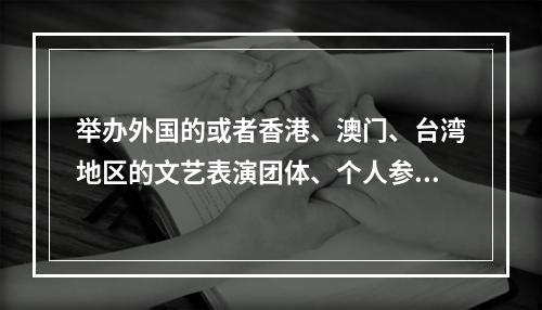 举办外国的或者香港、澳门、台湾地区的文艺表演团体、个人参加的