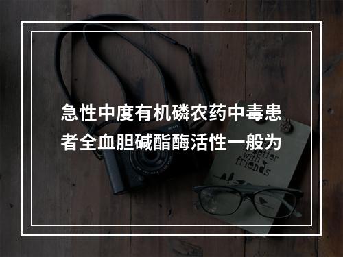 急性中度有机磷农药中毒患者全血胆碱酯酶活性一般为