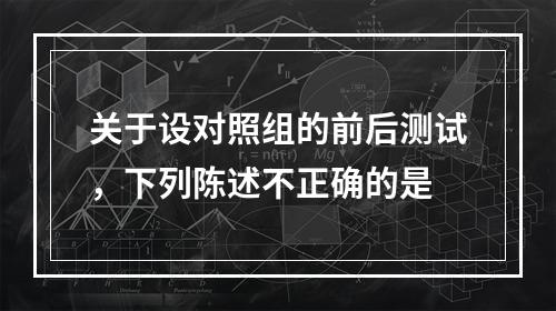 关于设对照组的前后测试，下列陈述不正确的是