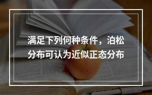 满足下列何种条件，泊松分布可认为近似正态分布