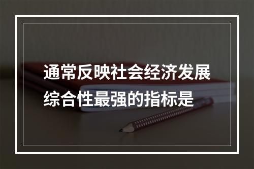 通常反映社会经济发展综合性最强的指标是