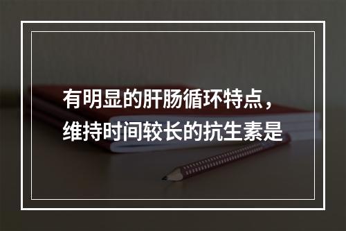 有明显的肝肠循环特点，维持时间较长的抗生素是