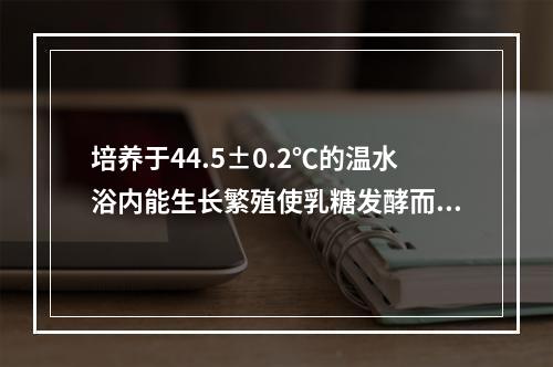 培养于44.5±0.2℃的温水浴内能生长繁殖使乳糖发酵而产酸