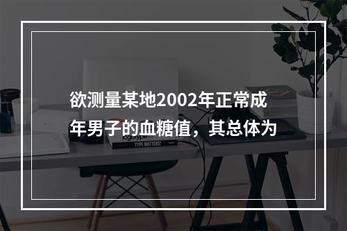 欲测量某地2002年正常成年男子的血糖值，其总体为