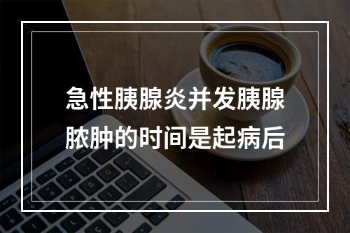 急性胰腺炎并发胰腺脓肿的时间是起病后