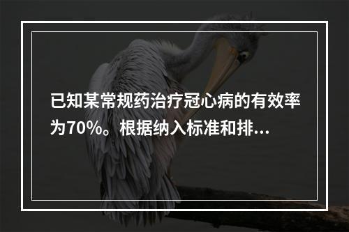 已知某常规药治疗冠心病的有效率为70％。根据纳入标准和排除标