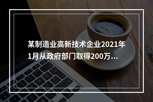 某制造业高新技术企业2021年1月从政府部门取得200万元研