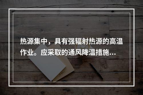 热源集中，具有强辐射热源的高温作业。应采取的通风降温措施为