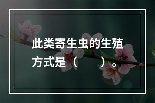 此类寄生虫的生殖方式是（　　）。