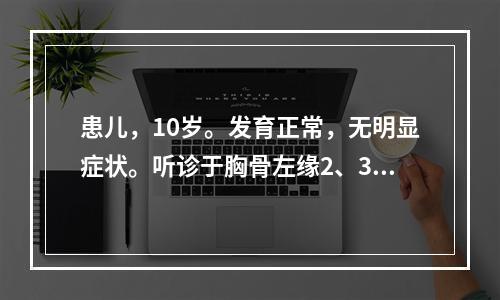 患儿，10岁。发育正常，无明显症状。听诊于胸骨左缘2、3肋间