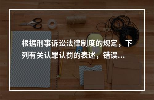 根据刑事诉讼法律制度的规定，下列有关认罪认罚的表述，错误的是