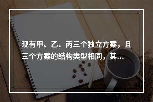 现有甲、乙、丙三个独立方案，且三个方案的结构类型相同，其三