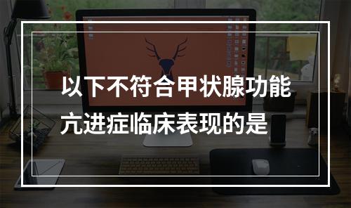 以下不符合甲状腺功能亢进症临床表现的是