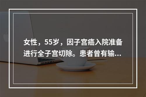 女性，55岁，因子宫癌入院准备进行全子宫切除。患者曾有输血并