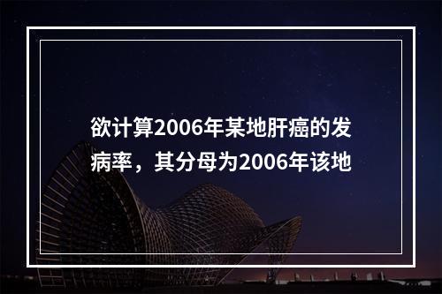 欲计算2006年某地肝癌的发病率，其分母为2006年该地