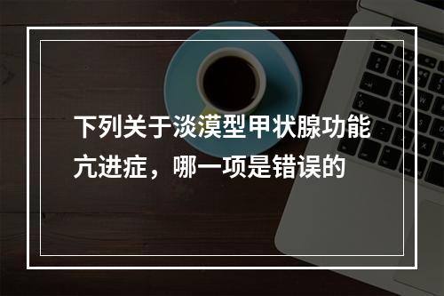 下列关于淡漠型甲状腺功能亢进症，哪一项是错误的