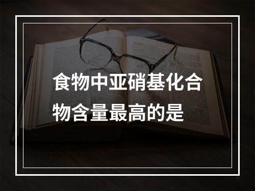 食物中亚硝基化合物含量最高的是